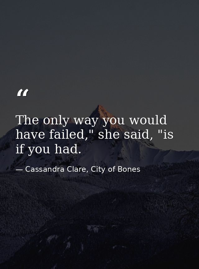 The only way you would have failed," she said, "is if you had. — Cassandra Clare, City of Bones