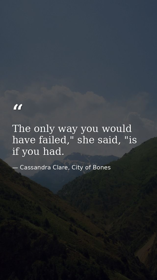 The only way you would have failed," she said, "is if you had. — Cassandra Clare, City of Bones