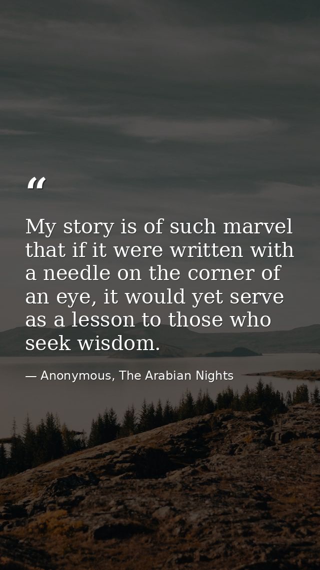 My story is of such marvel that if it were written with a needle on the corner of an eye, it would yet serve as a lesson — Anonymous, The Arabian Nights