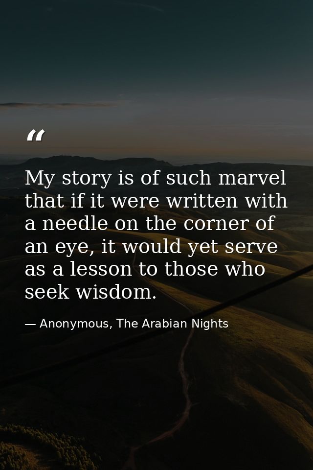 My story is of such marvel that if it were written with a needle on the corner of an eye, it would yet serve as a lesson — Anonymous, The Arabian Nights
