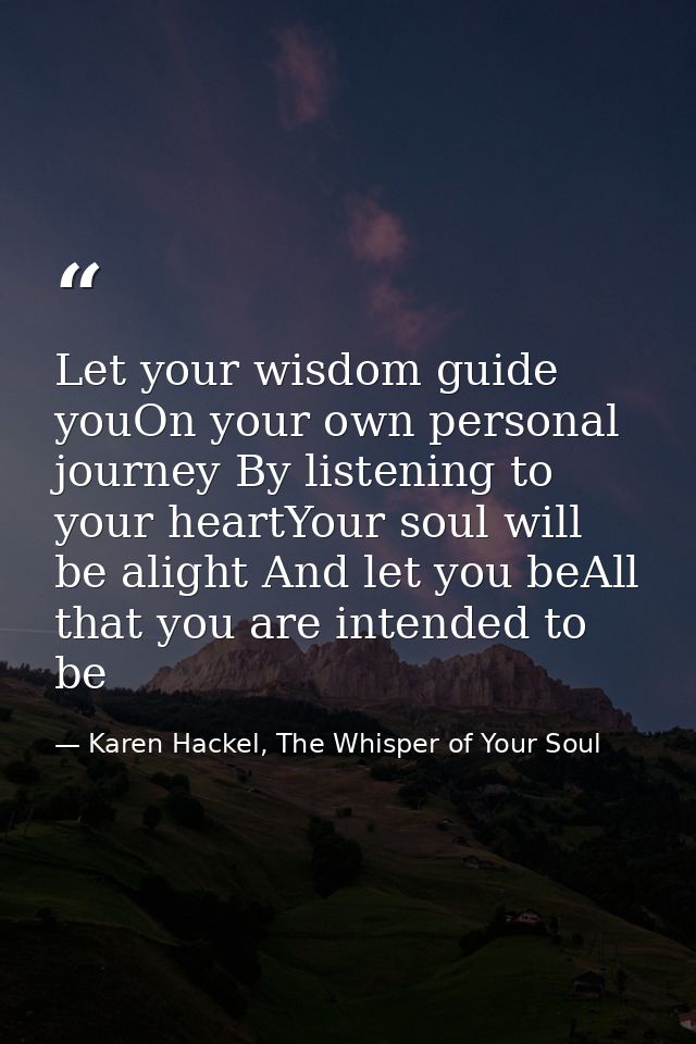 Let your wisdom guide youOn your own personal journey By listening to your heartYour soul will be alight And let you beA — Karen Hackel, The Whisper of Your Soul