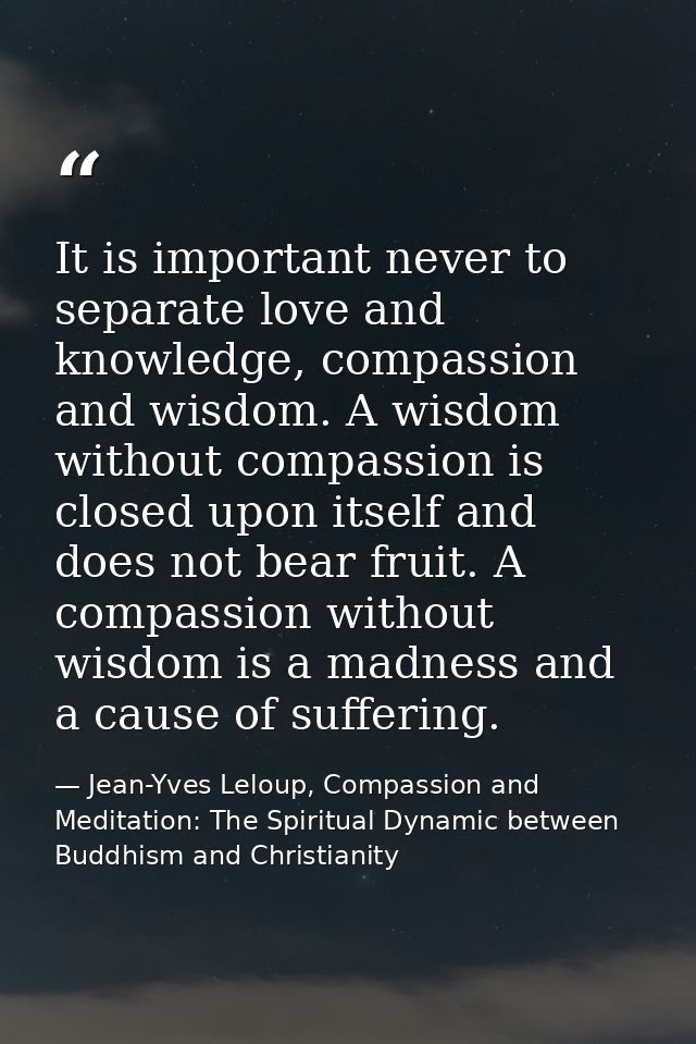 It is important never to separate love and knowledge, compassion and wisdom. A wisdom without compassion is closed upon  — Jean-Yves Leloup, Compassion and Meditation: The Spiritual Dynamic between Buddhism and Christianity
