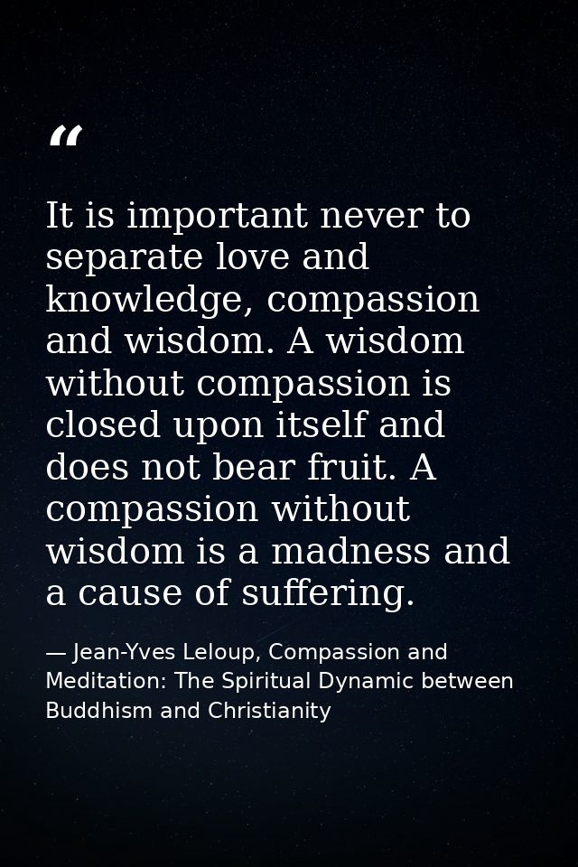 It is important never to separate love and knowledge, compassion and wisdom. A wisdom without compassion is closed upon  — Jean-Yves Leloup, Compassion and Meditation: The Spiritual Dynamic between Buddhism and Christianity