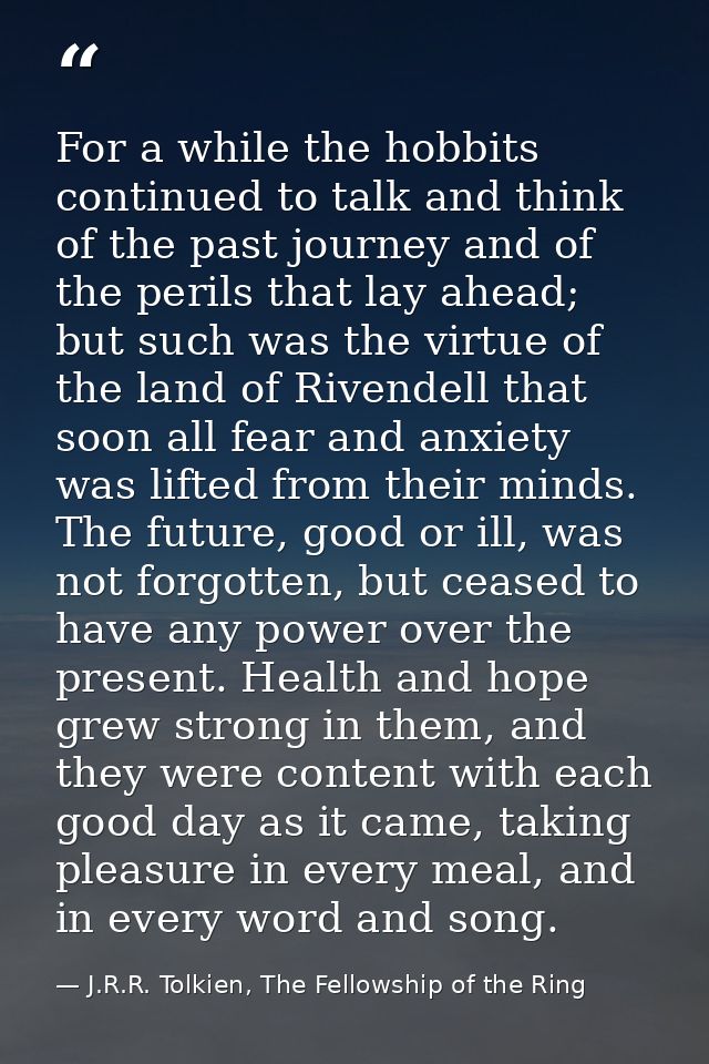 For a while the hobbits continued to talk and think of the past journey and of the perils that lay ahead; but such was t — J.R.R. Tolkien, The Fellowship of the Ring