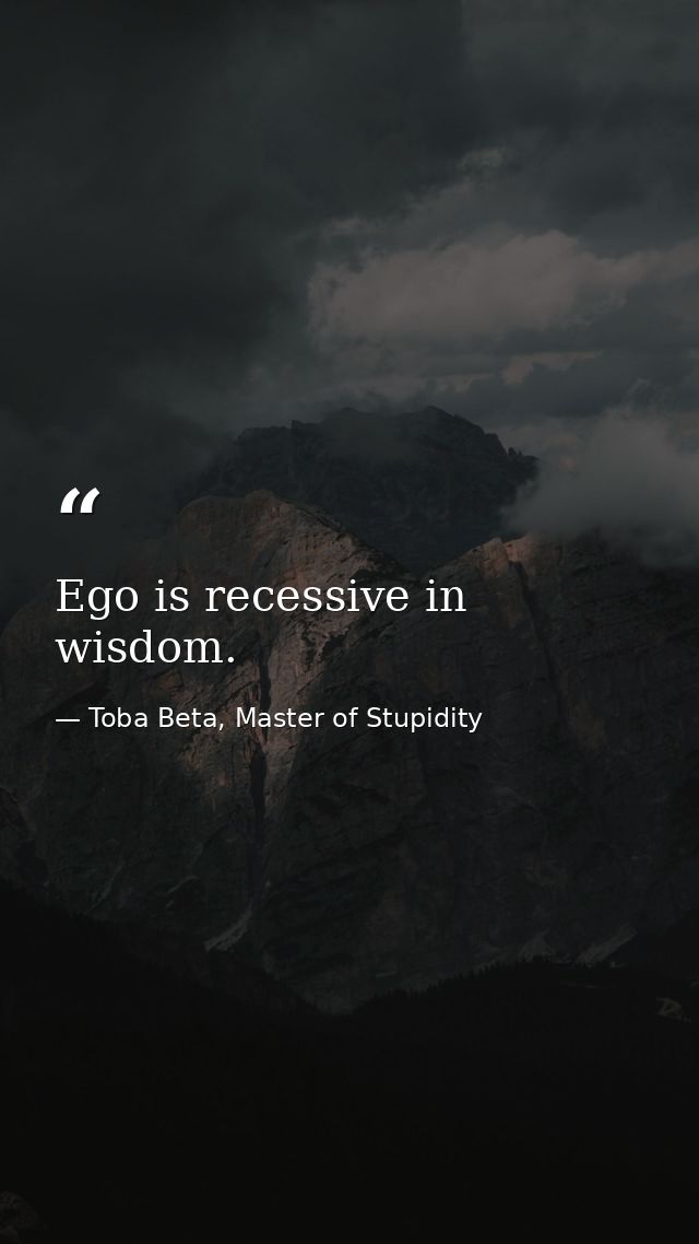 Ego is recessive in wisdom. — Toba Beta, Master of Stupidity