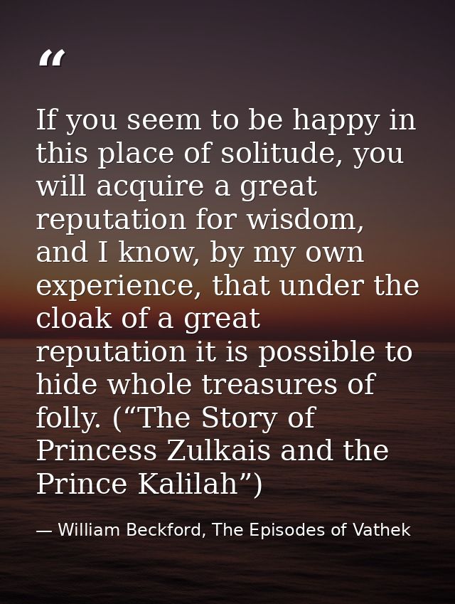 If you seem to be happy in this place of solitude, you will acquire a great reputation for wisdom, and I know, by my own — William Beckford, The Episodes of Vathek