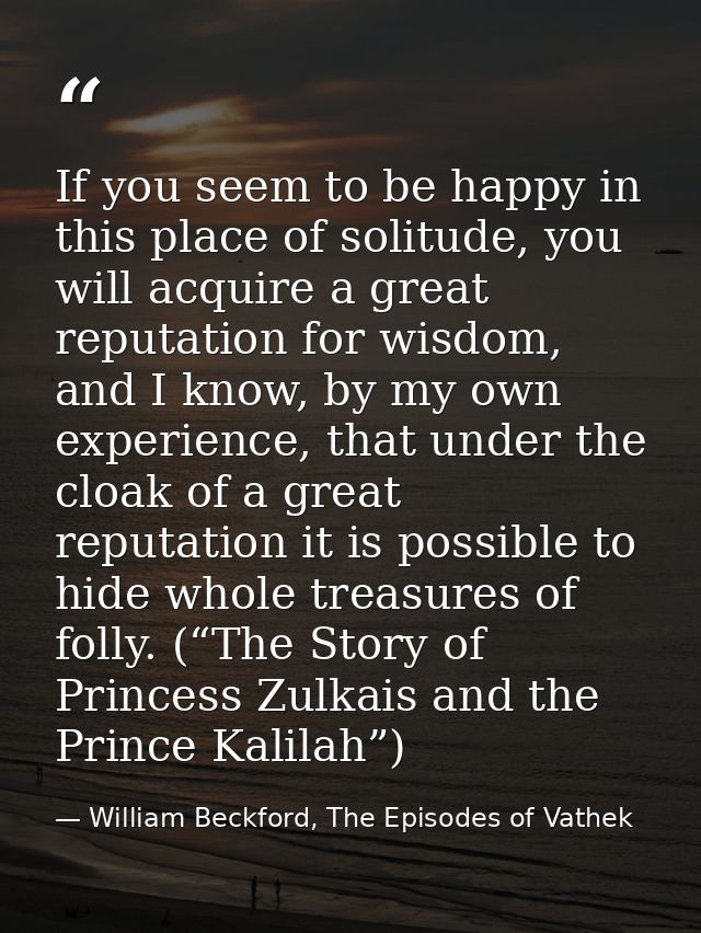 If you seem to be happy in this place of solitude, you will acquire a great reputation for wisdom, and I know, by my own — William Beckford, The Episodes of Vathek