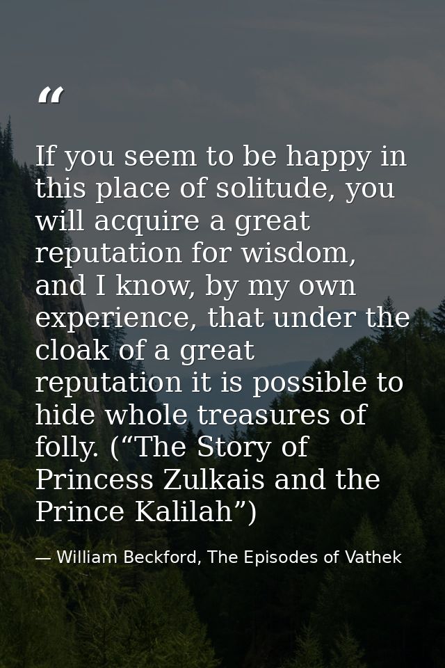 If you seem to be happy in this place of solitude, you will acquire a great reputation for wisdom, and I know, by my own — William Beckford, The Episodes of Vathek