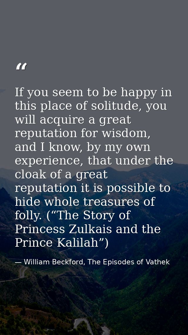 If you seem to be happy in this place of solitude, you will acquire a great reputation for wisdom, and I know, by my own — William Beckford, The Episodes of Vathek