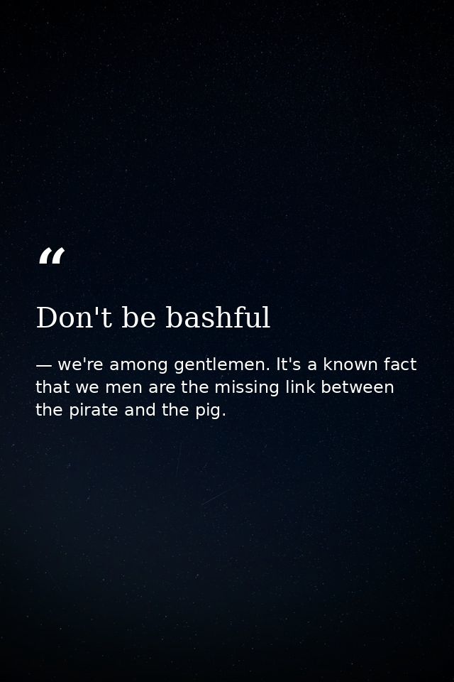Don't be bashful — we're among gentlemen. It's a known fact that we men are the missing link between the pirate and the pig.