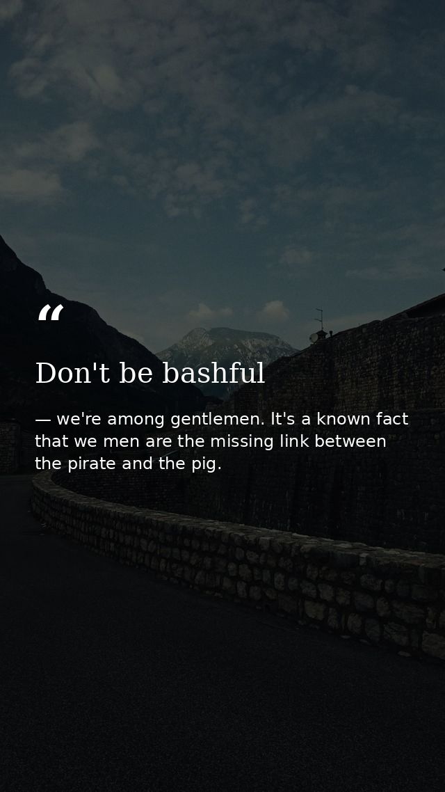 Don't be bashful — we're among gentlemen. It's a known fact that we men are the missing link between the pirate and the pig.