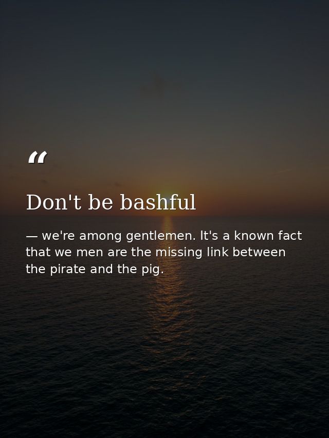 Don't be bashful — we're among gentlemen. It's a known fact that we men are the missing link between the pirate and the pig.