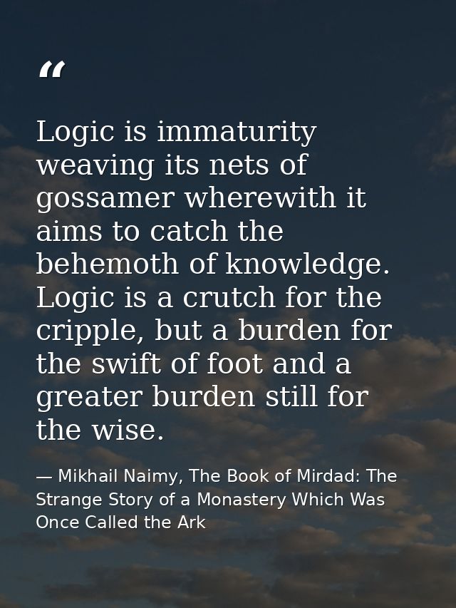 Logic is immaturity weaving its nets of gossamer wherewith it aims to catch the behemoth of knowledge. Logic is a crutch — Mikhail Naimy, The Book of Mirdad: The Strange Story of a Monastery Which Was Once Called the Ark