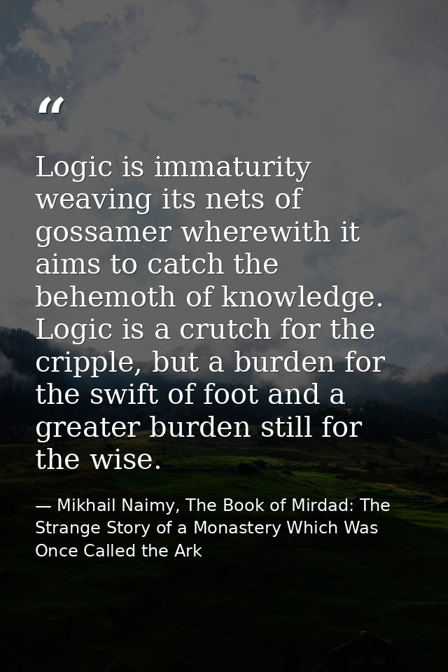Logic is immaturity weaving its nets of gossamer wherewith it aims to catch the behemoth of knowledge. Logic is a crutch — Mikhail Naimy, The Book of Mirdad: The Strange Story of a Monastery Which Was Once Called the Ark