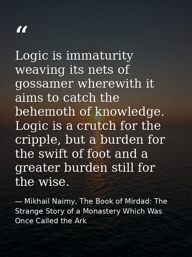 Logic is immaturity weaving its nets of gossamer wherewith it aims to catch the behemoth of knowledge. Logic is a crutch — Mikhail Naimy, The Book of Mirdad: The Strange Story of a Monastery Which Was Once Called the Ark