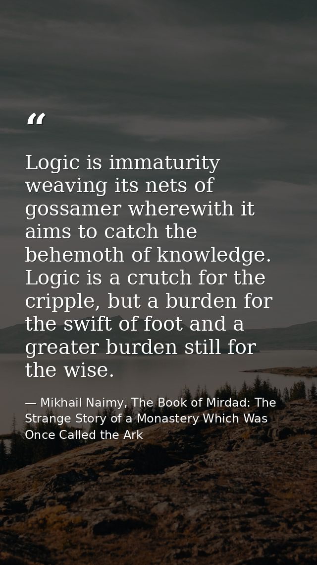 Logic is immaturity weaving its nets of gossamer wherewith it aims to catch the behemoth of knowledge. Logic is a crutch — Mikhail Naimy, The Book of Mirdad: The Strange Story of a Monastery Which Was Once Called the Ark