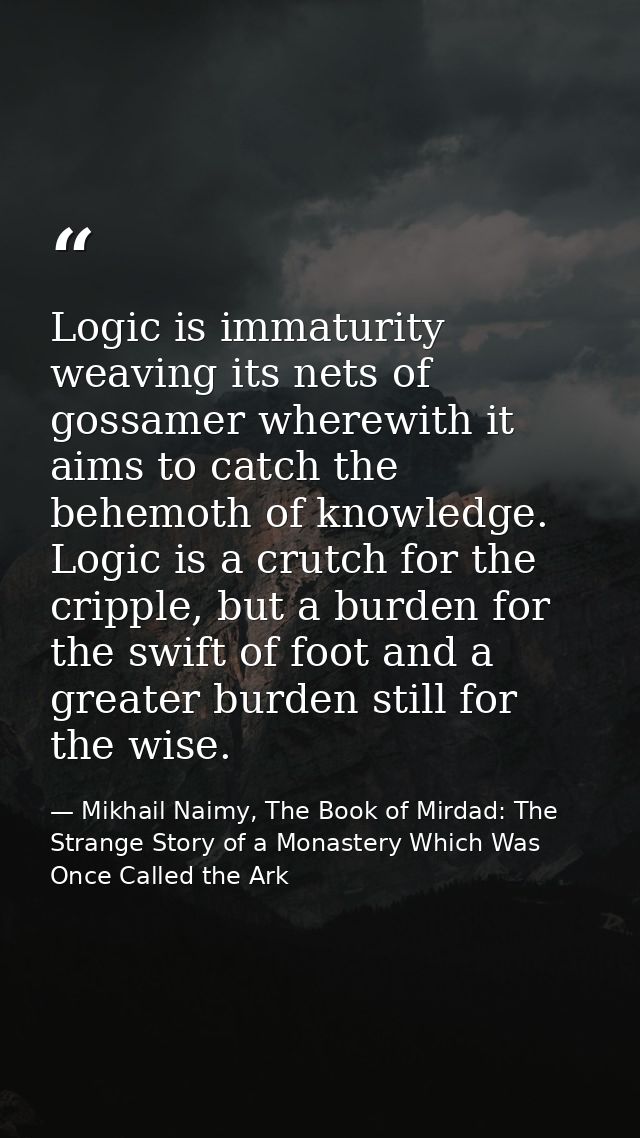 Logic is immaturity weaving its nets of gossamer wherewith it aims to catch the behemoth of knowledge. Logic is a crutch — Mikhail Naimy, The Book of Mirdad: The Strange Story of a Monastery Which Was Once Called the Ark