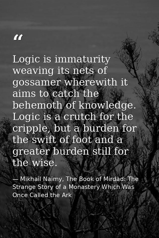 Logic is immaturity weaving its nets of gossamer wherewith it aims to catch the behemoth of knowledge. Logic is a crutch — Mikhail Naimy, The Book of Mirdad: The Strange Story of a Monastery Which Was Once Called the Ark