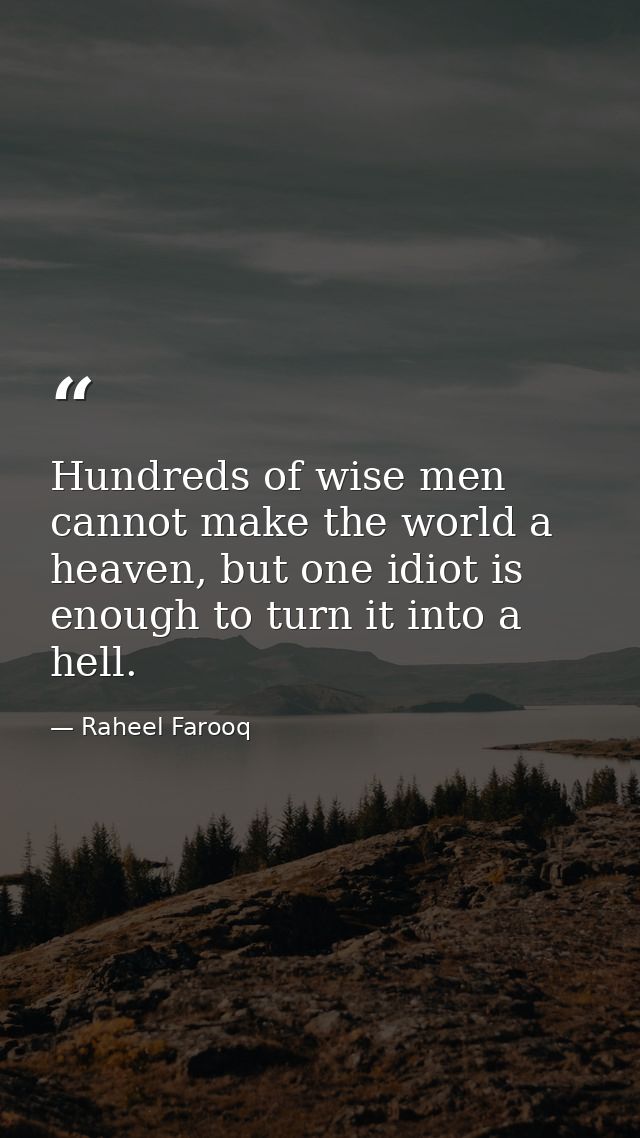 Hundreds of wise men cannot make the world a heaven, but one idiot is enough to turn it into a hell. — Raheel Farooq