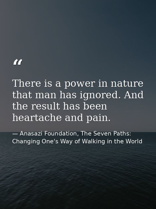 There is a power in nature that man has ignored. And the result has been heartache and pain. — Anasazi Foundation, The Seven Paths: Changing One's Way of Walking in the World