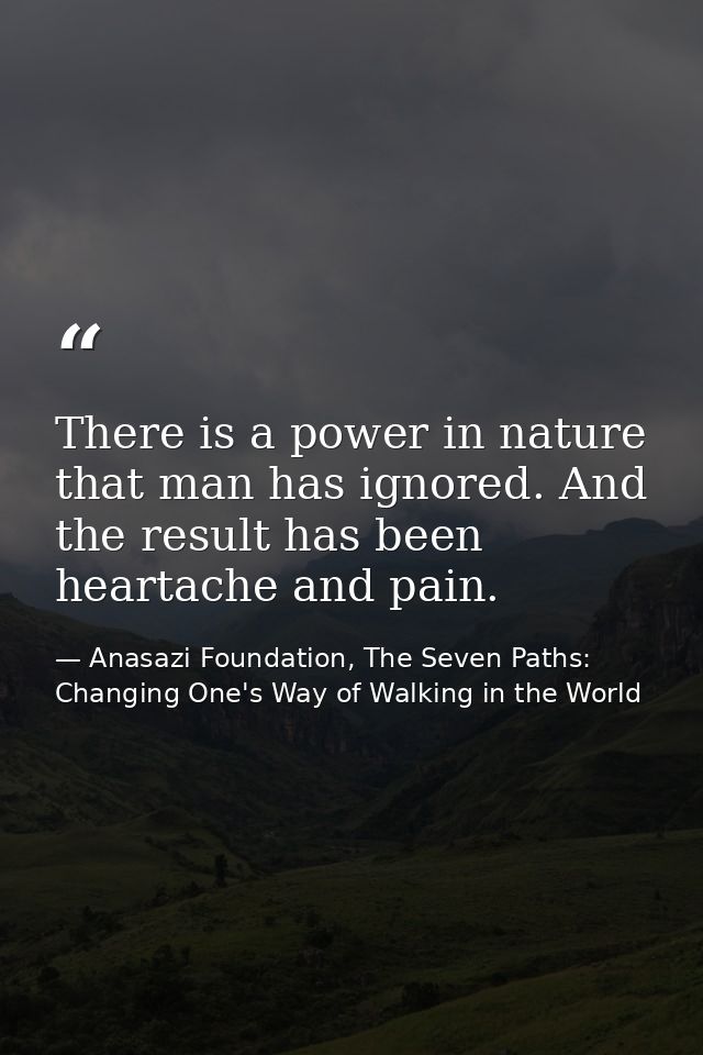 There is a power in nature that man has ignored. And the result has been heartache and pain. — Anasazi Foundation, The Seven Paths: Changing One's Way of Walking in the World
