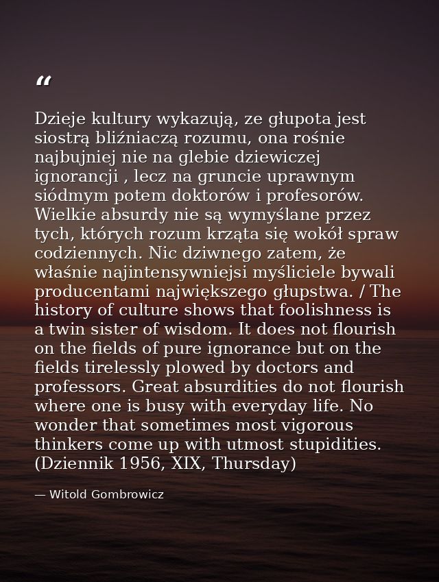 Dzieje kultury wykazują, ze głupota jest siostrą bliźniaczą rozumu, ona rośnie najbujniej nie na glebie dziewiczej ignor — Witold Gombrowicz