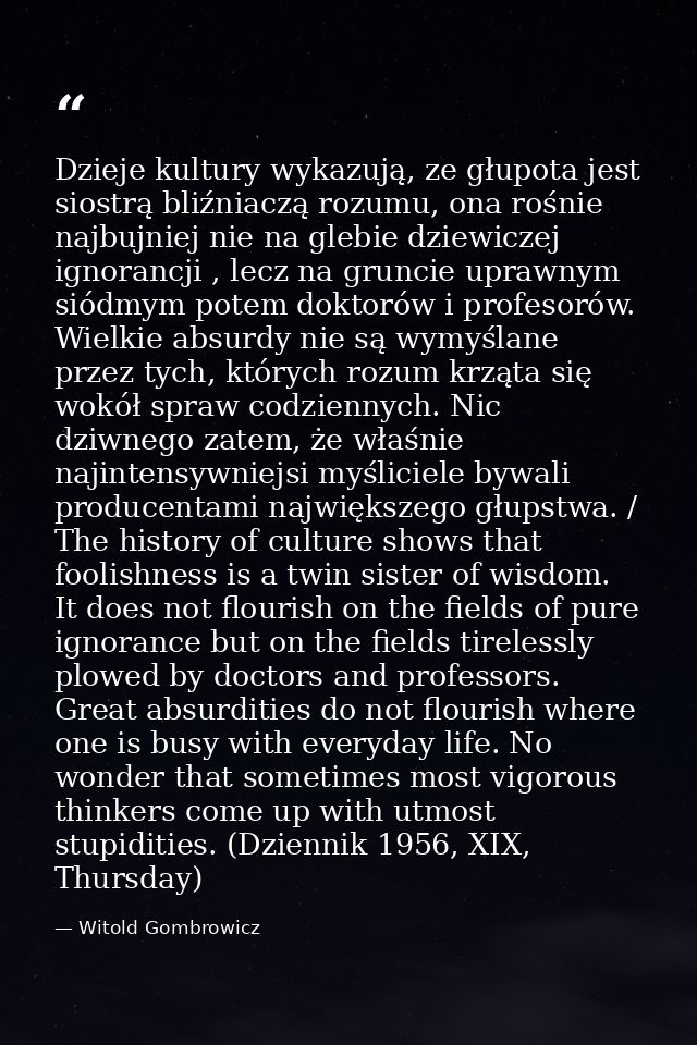 Dzieje kultury wykazują, ze głupota jest siostrą bliźniaczą rozumu, ona rośnie najbujniej nie na glebie dziewiczej ignor — Witold Gombrowicz