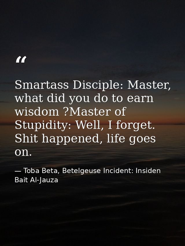 Smartass Disciple: Master, what did you do to earn wisdom ?Master of Stupidity: Well, I forget. Shit happened, life goes — Toba Beta, Betelgeuse Incident: Insiden Bait Al-Jauza