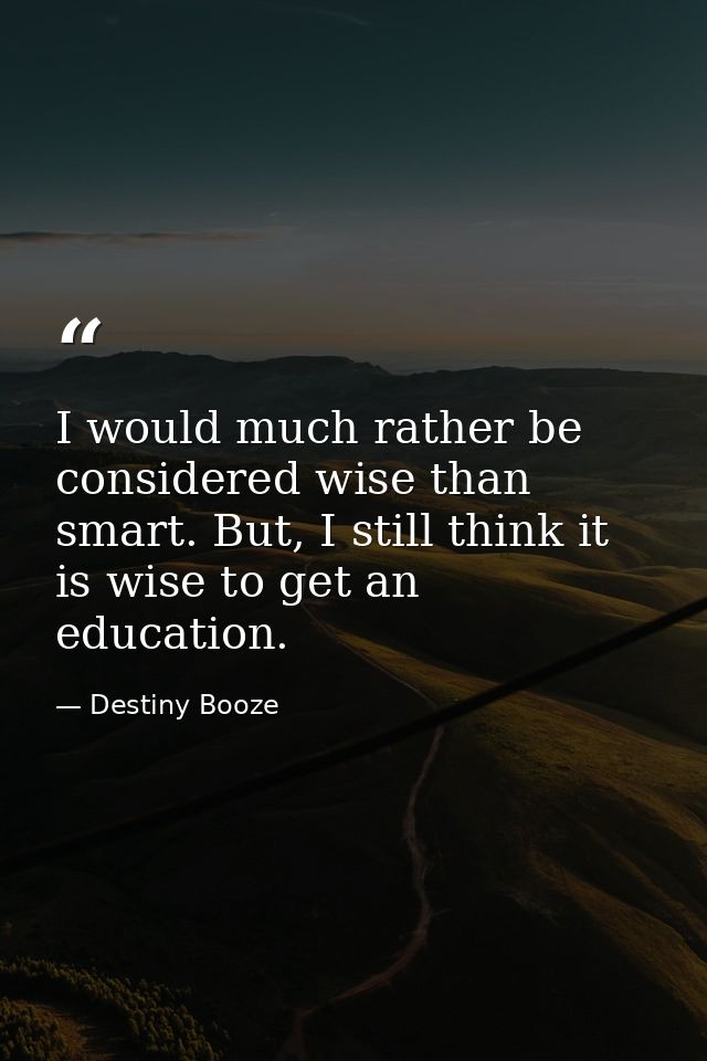 I would much rather be considered wise than smart. But, I still think it is wise to get an education. — Destiny Booze