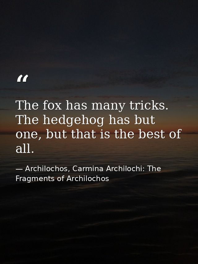 The fox has many tricks. The hedgehog has but one, but that is the best of all. — Archilochos, Carmina Archilochi: The Fragments of Archilochos