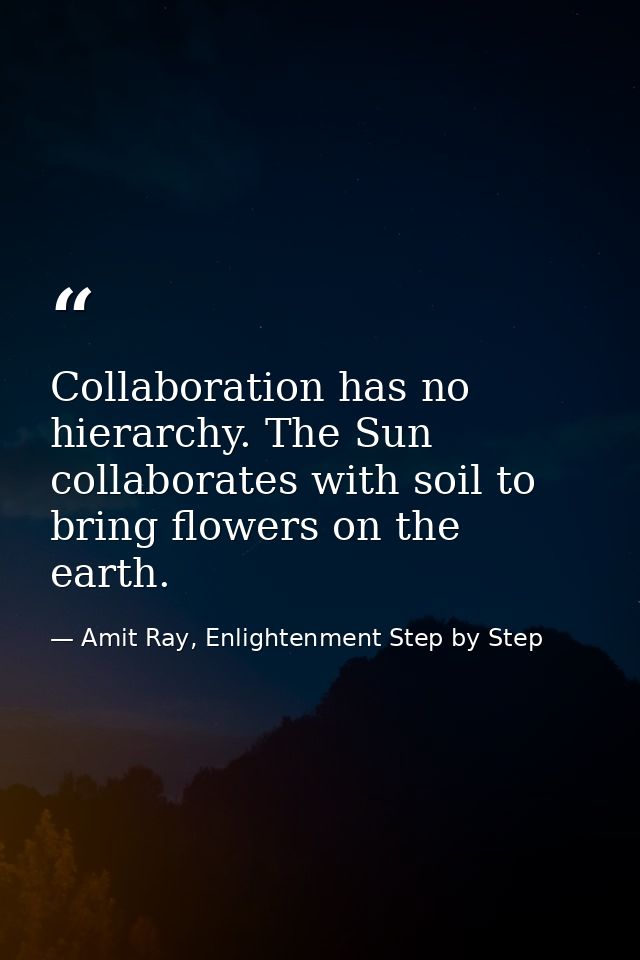 Collaboration has no hierarchy. The Sun collaborates with soil to bring flowers on the earth. — Amit Ray, Enlightenment Step by Step