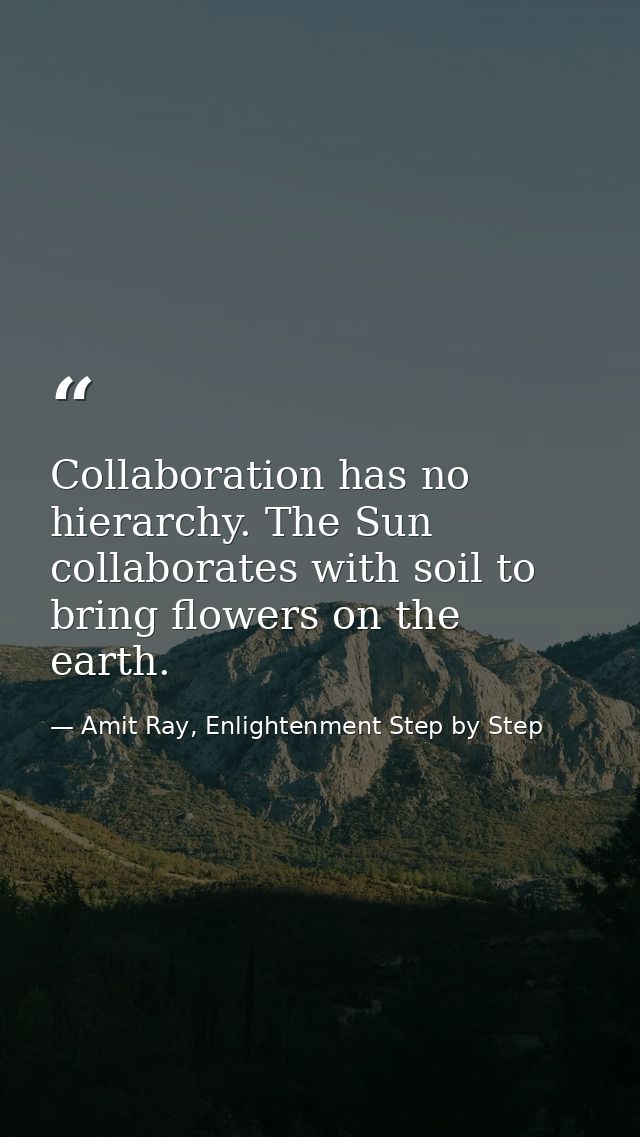 Collaboration has no hierarchy. The Sun collaborates with soil to bring flowers on the earth. — Amit Ray, Enlightenment Step by Step