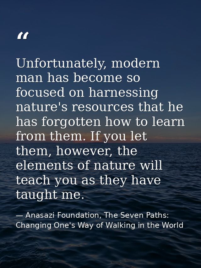 Unfortunately, modern man has become so focused on harnessing nature's resources that he has forgotten how to learn from — Anasazi Foundation, The Seven Paths: Changing One's Way of Walking in the World