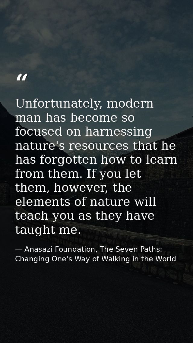 Unfortunately, modern man has become so focused on harnessing nature's resources that he has forgotten how to learn from — Anasazi Foundation, The Seven Paths: Changing One's Way of Walking in the World