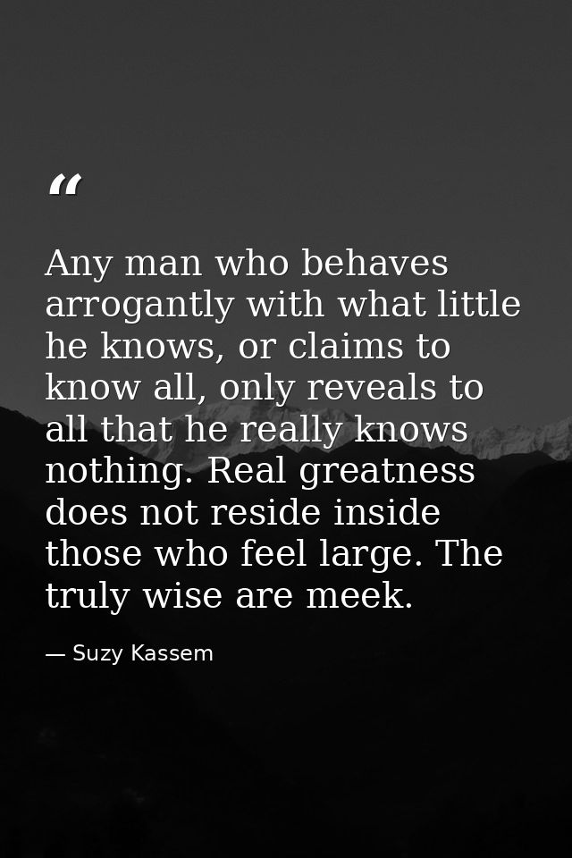 Any man who behaves arrogantly with what little he knows, or claims to know all, only reveals to all that he really know — Suzy Kassem