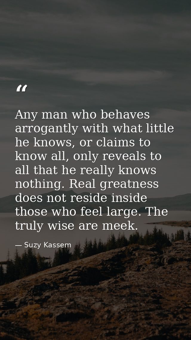 Any man who behaves arrogantly with what little he knows, or claims to know all, only reveals to all that he really know — Suzy Kassem