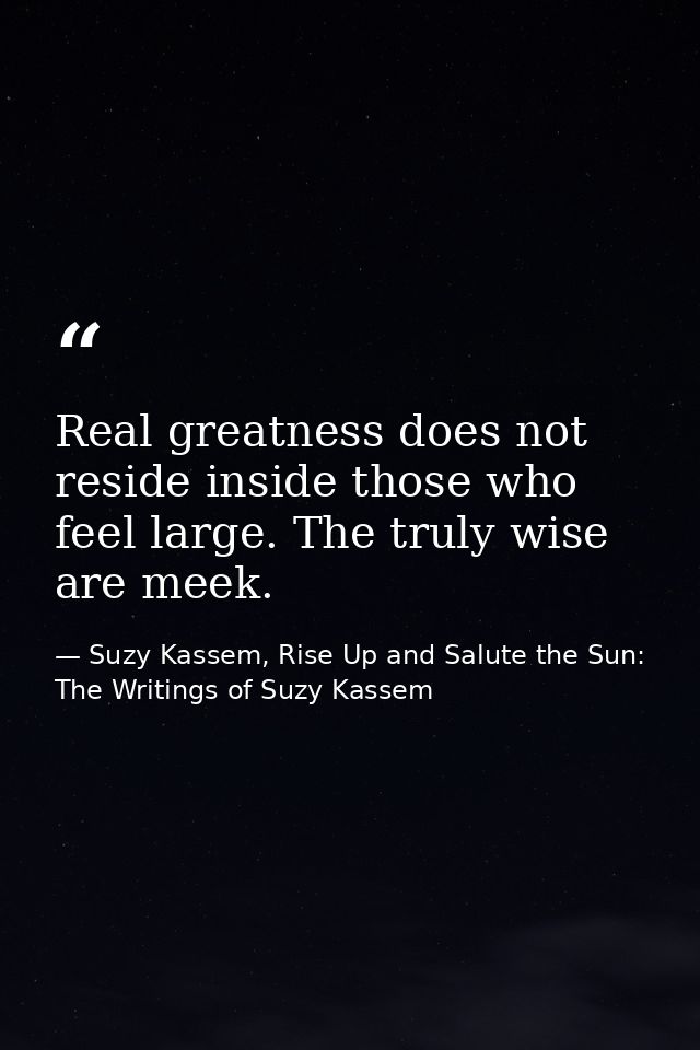 Real greatness does not reside inside those who feel large. The truly wise are meek. — Suzy Kassem, Rise Up and Salute the Sun: The Writings of Suzy Kassem