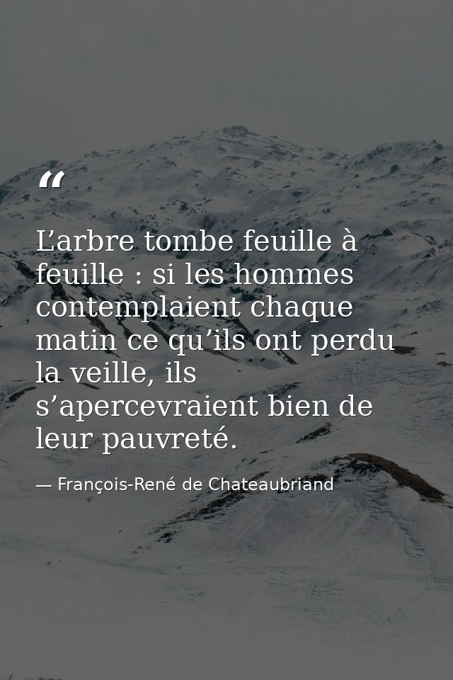 L’arbre tombe feuille à feuille : si les hommes contemplaient chaque matin ce qu’ils ont perdu la veille, ils s’apercevr — François-René de Chateaubriand