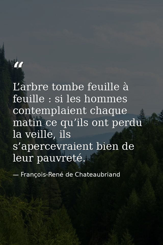 L’arbre tombe feuille à feuille : si les hommes contemplaient chaque matin ce qu’ils ont perdu la veille, ils s’apercevr — François-René de Chateaubriand