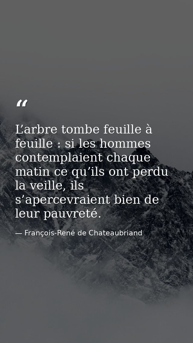 L’arbre tombe feuille à feuille : si les hommes contemplaient chaque matin ce qu’ils ont perdu la veille, ils s’apercevr — François-René de Chateaubriand