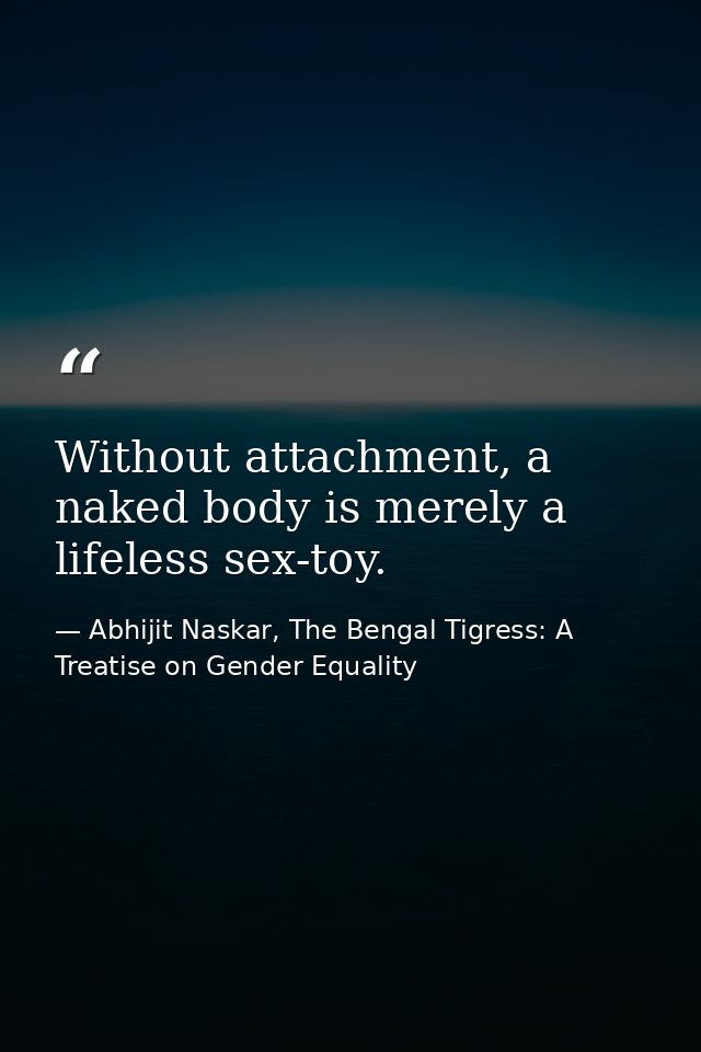 Without attachment, a naked body is merely a lifeless sex-toy. — Abhijit Naskar, The Bengal Tigress: A Treatise on Gender Equality