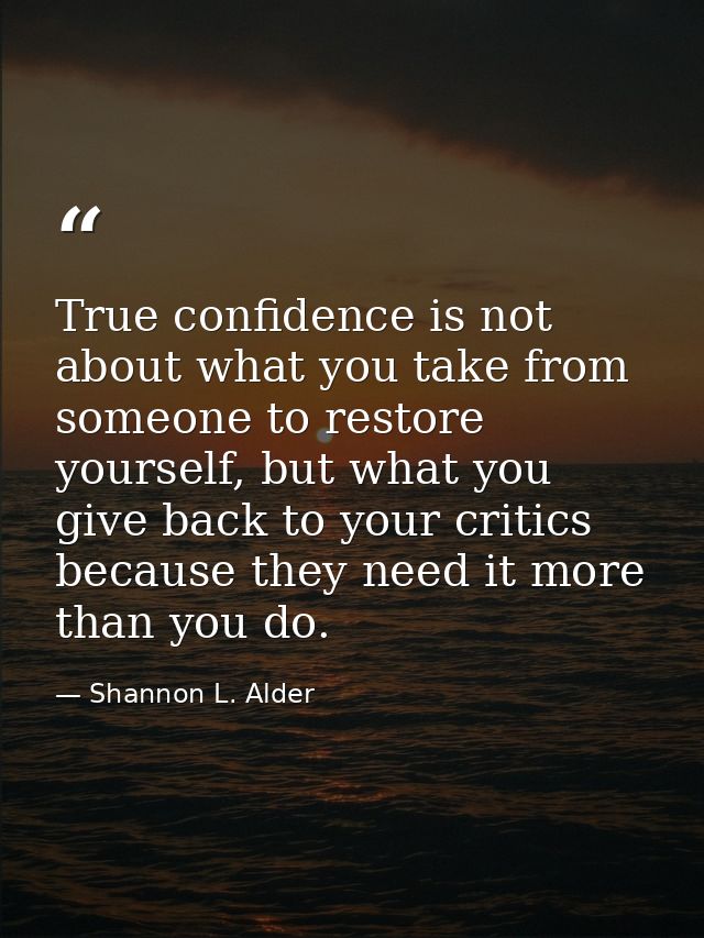 True confidence is not about what you take from someone to restore yourself, but what you give back to your critics beca — Shannon L. Alder