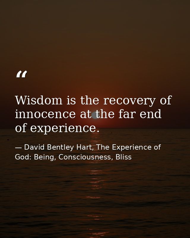 Wisdom is the recovery of innocence at the far end of experience. — David Bentley Hart, The Experience of God: Being, Consciousness, Bliss