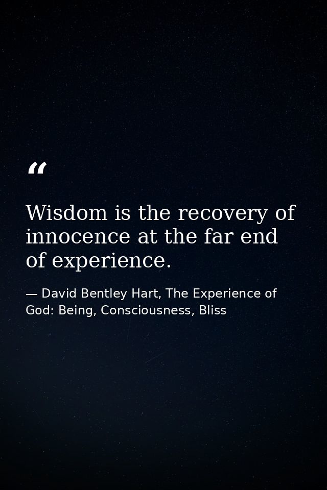Wisdom is the recovery of innocence at the far end of experience. — David Bentley Hart, The Experience of God: Being, Consciousness, Bliss