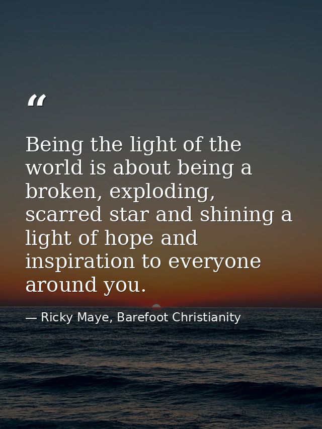 Being the light of the world is about being a broken, exploding, scarred star and shining a light of hope and inspiratio — Ricky Maye, Barefoot Christianity