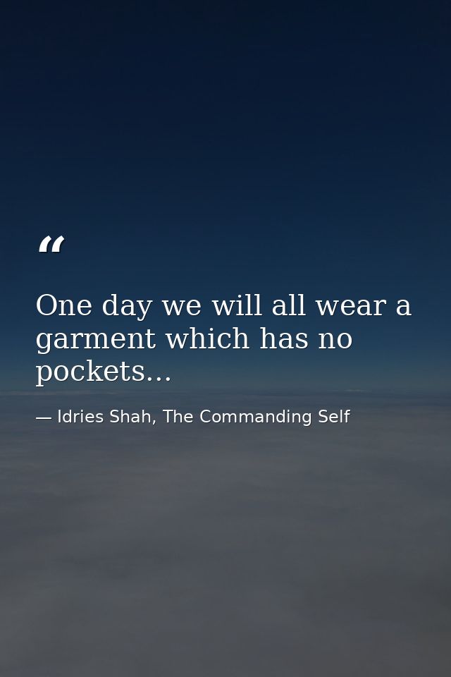 One day we will all wear a garment which has no pockets... — Idries Shah, The Commanding Self