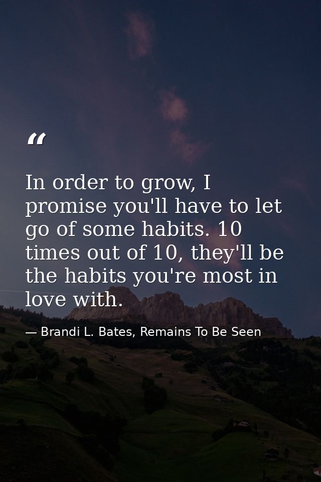 In order to grow, I promise you'll have to let go of some habits. 10 times out of 10, they'll be the habits you're most  — Brandi L. Bates, Remains To Be Seen