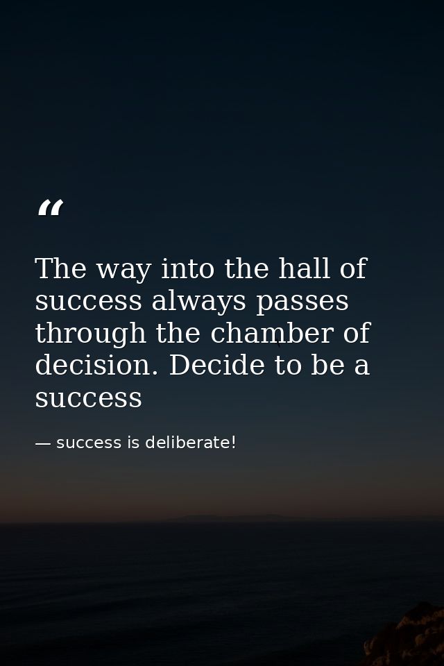 The way into the hall of success always passes through the chamber of decision. Decide to be a success — success is deliberate!