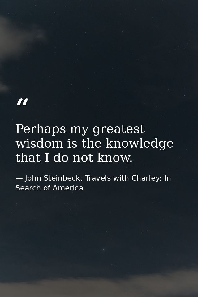 Perhaps my greatest wisdom is the knowledge that I do not know. — John Steinbeck, Travels with Charley: In Search of America
