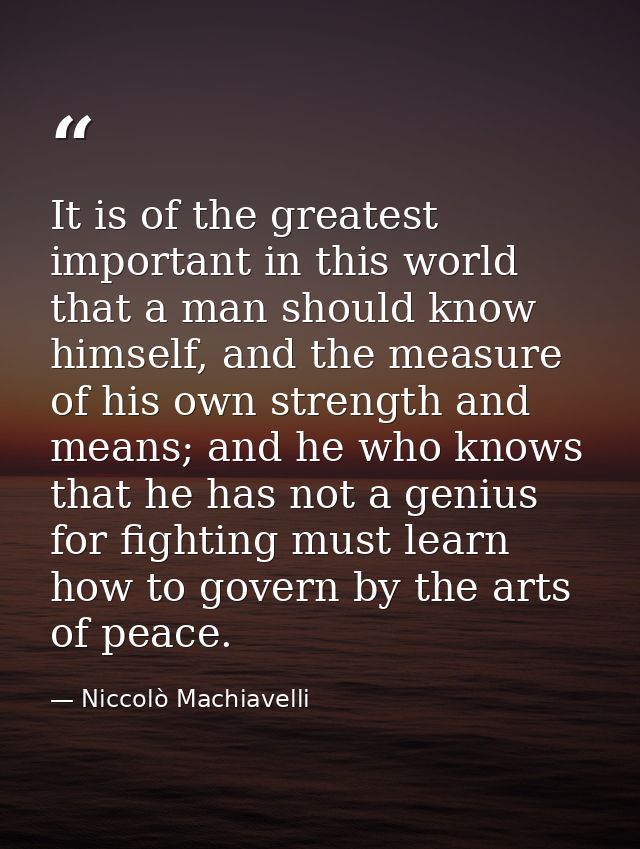 It is of the greatest important in this world that a man should know himself, and the measure of his own strength and me — Niccolò Machiavelli